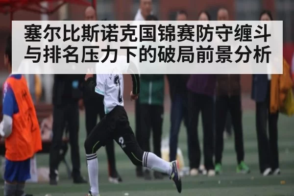塞尔比斯诺克国锦赛防守缠斗与排名压力下的破局前景分析